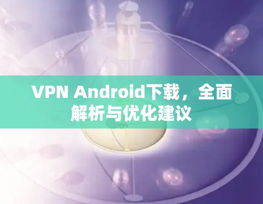 VPN Android下载,全面解析与优化建议 VPN Android下载,全面解析与优化建议