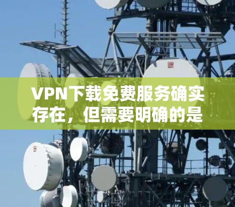 VPN下载免费服务确实存在,但需要明确的是,免费服务可能会被广告和低质量所吸引,而且可能缺乏安全性。以下是一些常见的VPN网站,虽然它们可能需要付费,但它们可以提供免费的VPN体验 VPN下载免费服务确实存在,但需要明确的是,免费服务可能会被广告和低质量所吸引,而且可能缺乏安全性。以下是一些常见的VPN网站,虽然它们可能需要付费,但它们可以提供免费的VPN体验