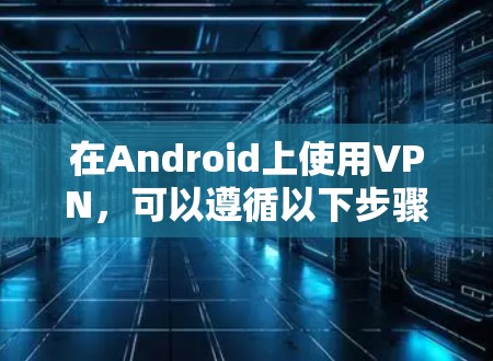 在Android上使用VPN,可以遵循以下步骤进行操作 在Android上使用VPN,可以遵循以下步骤进行操作