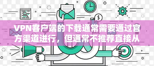 VPN客户端的下载通常需要通过官方渠道进行,但通常不推荐直接从官方下载。以下是建议的步骤 VPN客户端的下载通常需要通过官方渠道进行,但通常不推荐直接从官方下载。以下是建议的步骤