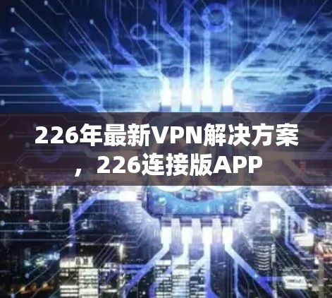 226年最新VPN解决方案，226连接版APP