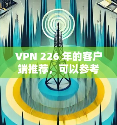 VPN 226 年的客户端推荐，可以参考以下几款热门VPN应用