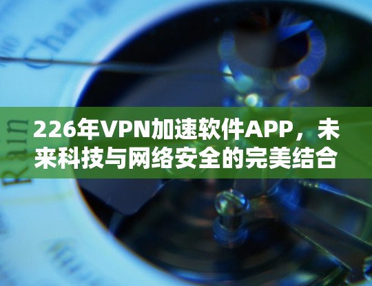 226年VPN加速软件APP，未来科技与网络安全的完美结合