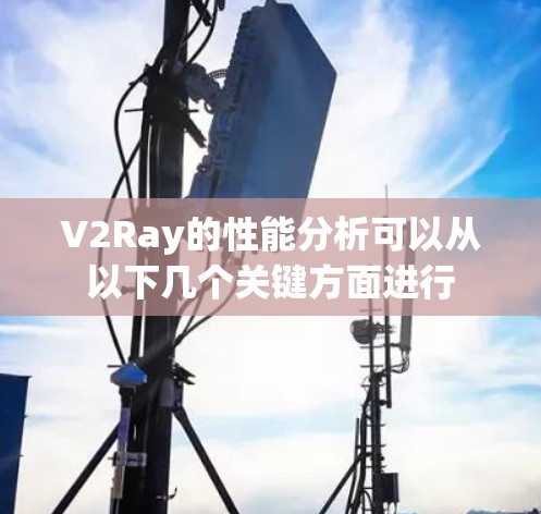 V2Ray的性能分析可以从以下几个关键方面进行