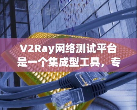 V2Ray网络测试平台是一个集成型工具，专为无线射频网络（Ray网络）的测试和管理而设计。它旨在帮助用户创建、优化和测试无线网络系统，确保其在各种条件下正常工作。以下是关于V2Ray平台的详细说明