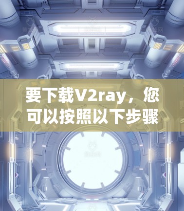 要下载V2ray，您可以按照以下步骤进行