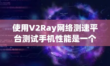 使用V2Ray网络测速平台测试手机性能是一个科学且系统化的过程，以下是一步步的指南