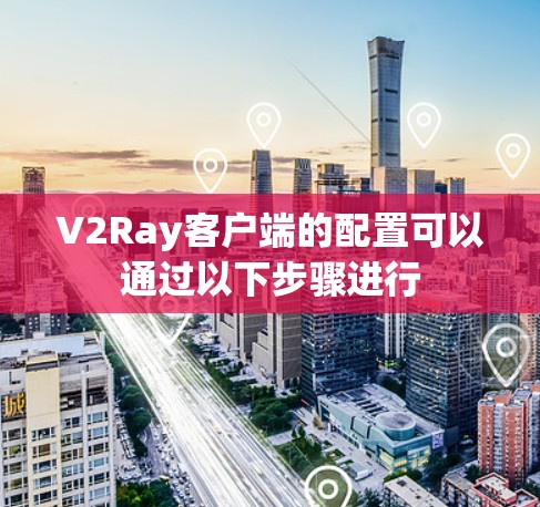 V2Ray客户端的配置可以通过以下步骤进行