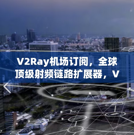 V2Ray机场订阅，全球顶级射频链路扩展器，V2Ray机场订阅，让机场体验更高效、更安全、更智能