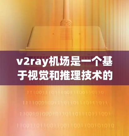 v2ray机场是一个基于视觉和推理技术的机场管理系统，旨在提升机场的效率和用户体验。该系统通过图像识别和自动回复功能，帮助用户更好地理解和管理机场内的各种元素。以下是对该系统的详细分析和总结