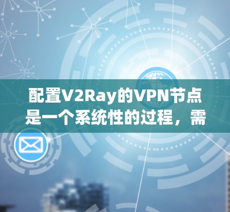 配置V2Ray的VPN节点是一个系统性的过程，需要遵循以下步骤，以确保节点的正确注册和配置。以下是一步-by-step指南，适用于使用V2Ray的客户端或服务器端