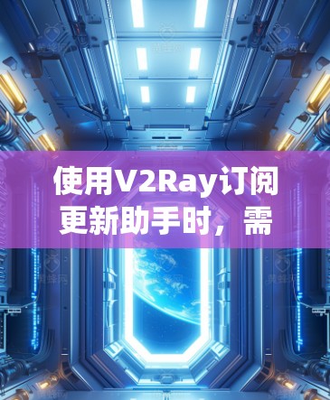 使用V2Ray订阅更新助手时，需要遵循以下步骤和注意事项
