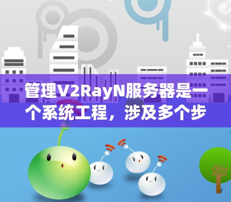 管理V2RayN服务器是一个系统工程，涉及多个步骤，每个步骤都有其特定的注意事项和操作指南。以下是一个有条理的总结，帮助您更好地理解和管理V2RayN服务器