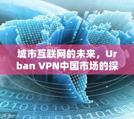 城市互联网的未来，Urban VPN中国市场的探索与发展