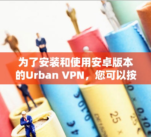 为了安装和使用安卓版本的Urban VPN，您可以按照以下步骤进行