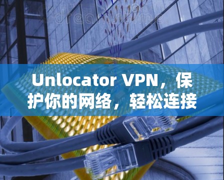 Unlocator VPN，保护你的网络，轻松连接