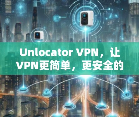 Unlocator VPN，让VPN更简单，更安全的用户体验