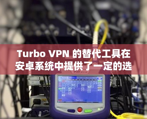 Turbo VPN 的替代工具在安卓系统中提供了一定的选项，以下是几个推荐的替代方案
