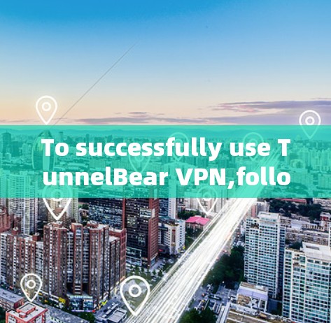 To successfully use TunnelBear VPN,follow these organized steps: