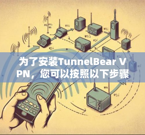 为了安装TunnelBear VPN，您可以按照以下步骤进行操作