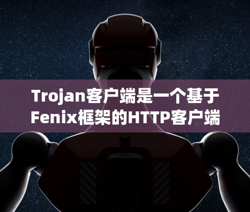 Trojan客户端是一个基于Fenix框架的HTTP客户端，旨在提供高性能、安全和易用的客户端服务。以下是详细的指南，帮助您了解和使用Trojan客户端