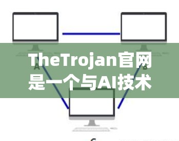TheTrojan官网是一个与AI技术相关的官方网站，提供了一系列关于AI技术、应用、培训以及相关培训资源的信息。以下是一些主要的页面链接和内容