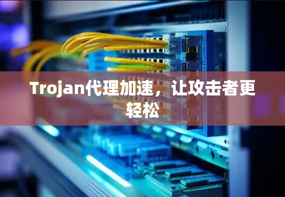 Trojan代理加速，让攻击者更轻松