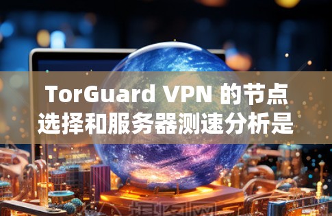 TorGuard VPN 的节点选择和服务器测速分析是一个系统性的过程，需要从多个角度进行全面的评估。以下是详细的步骤指南